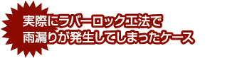 実際にラバーロック工法で雨漏りが発生してしまったケース