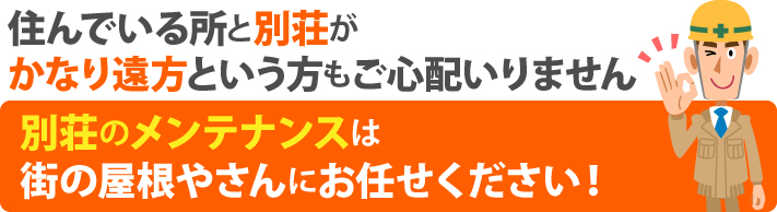 住んでいる所と別荘がかなり遠方という方もご心配いりません。別荘のメンテナンスは街の屋根やさんにお任せください！