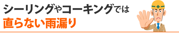 シーリングやコーキングでは直らない雨漏り