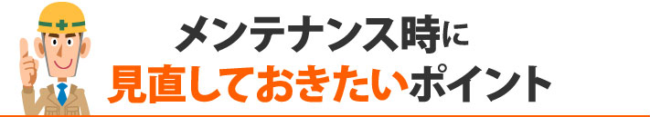 メンテナンス時に見直しておきたいポイント