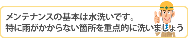 メンテナンスの基本は水洗いです。特に雨がかからない箇所を重点的に洗いましょう