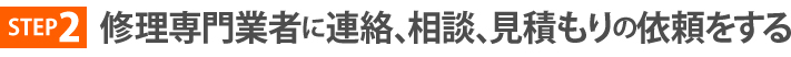 STEP2、修理専門業者に連絡、相談、見積もりの依頼をする