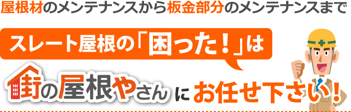 屋根材のメンテナンスから板金部分のメンテナンスまで、スレート屋根の「困った!」は街の屋根やさんにお任せ下さい!