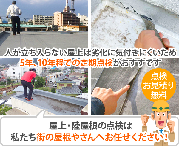 人が立ち入らない屋上は劣化に気付きにくいため、5年、10年程での定期点検がおすすです。屋上・陸屋根の点検は、私たち街の屋根やさんへお任せください！