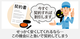 せっかく安くしてくれるなら…この機会にと急いで契約してしまう