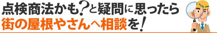 点検商法かも？と疑問に思ったら街の屋根やさんへ相談を！